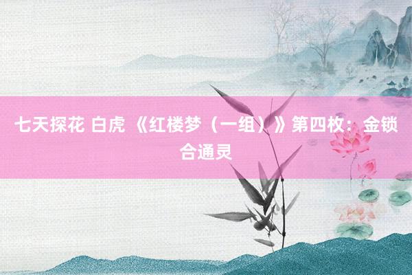 七天探花 白虎 《红楼梦（一组）》第四枚：金锁合通灵