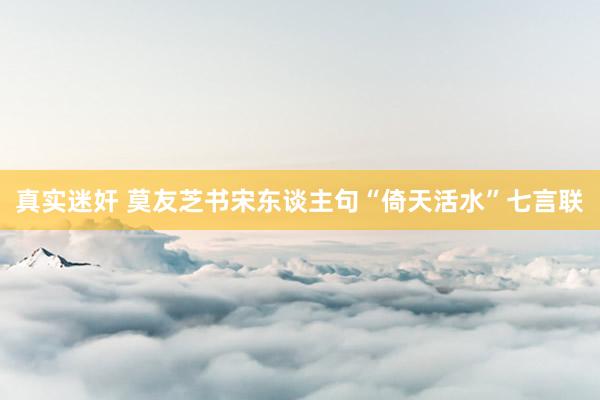 真实迷奸 莫友芝书宋东谈主句“倚天活水”七言联
