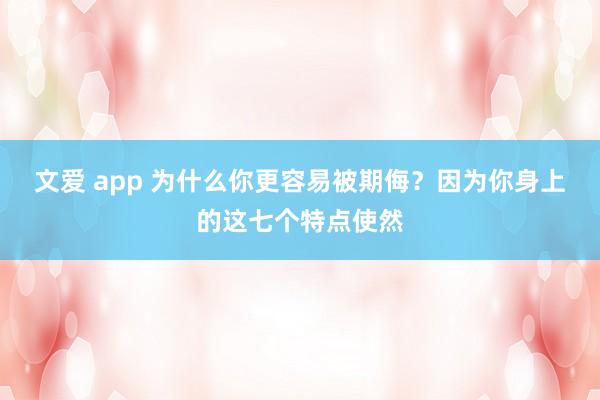 文爱 app 为什么你更容易被期侮？因为你身上的这七个特点使然