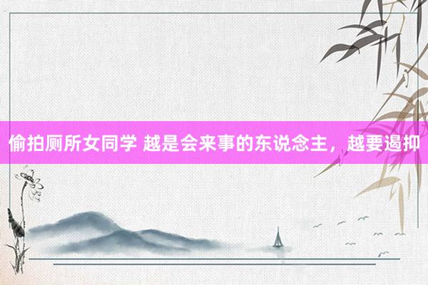 偷拍厕所女同学 越是会来事的东说念主,越要遏抑