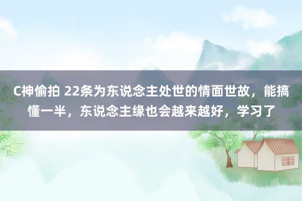 C神偷拍 22条为东说念主处世的情面世故，能搞懂一半，东说念主缘也会越来越好，学习了