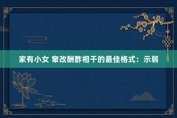家有小女 窜改酬酢相干的最佳格式：示弱