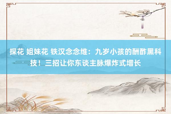 探花 姐妹花 铁汉念念维：九岁小孩的酬酢黑科技！三招让你东谈主脉爆炸式增长