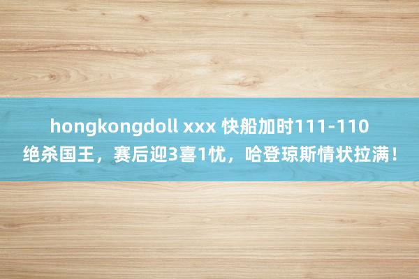hongkongdoll xxx 快船加时111-110绝杀国王，赛后迎3喜1忧，哈登琼斯情状拉满！