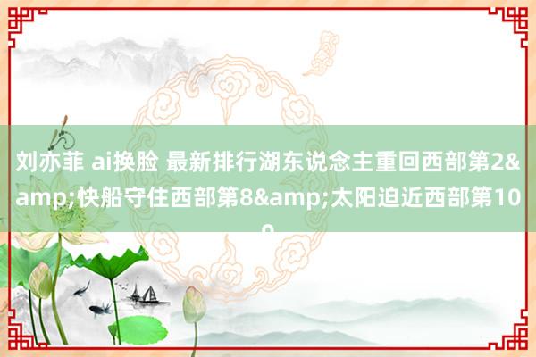 刘亦菲 ai换脸 最新排行湖东说念主重回西部第2&快船守住西部第8&太阳迫近西部第10