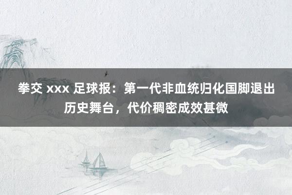 拳交 xxx 足球报：第一代非血统归化国脚退出历史舞台，代价稠密成效甚微