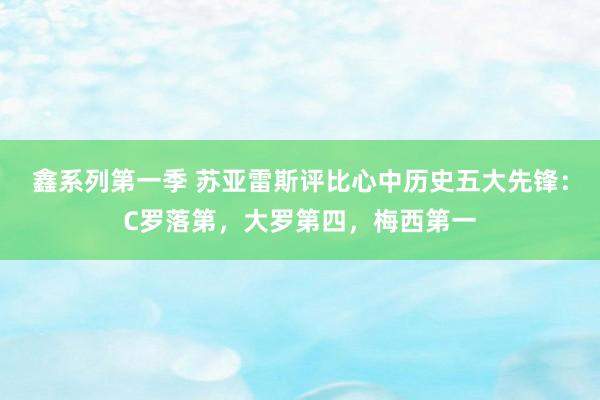 鑫系列第一季 苏亚雷斯评比心中历史五大先锋：C罗落第，大罗第四，梅西第一