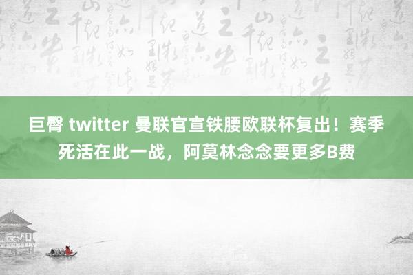 巨臀 twitter 曼联官宣铁腰欧联杯复出！赛季死活在此一战，阿莫林念念要更多B费