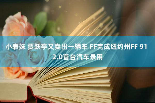 小表妹 贾跃亭又卖出一辆车 FF完成纽约州FF 91 2.0首台汽车录用