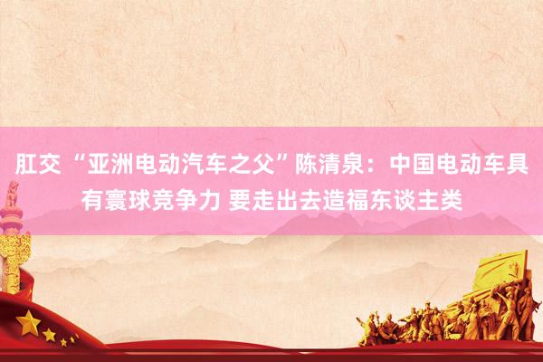 肛交 “亚洲电动汽车之父”陈清泉：中国电动车具有寰球竞争力 要走出去造福东谈主类